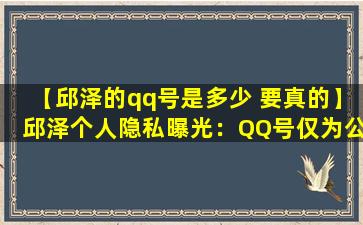 【邱泽的qq号是多少 要真的】邱泽个人隐私曝光：QQ号仅为公开信息，请核实